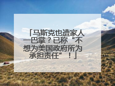马斯克也遭家人一巴掌？已称“不想为美国政府所为承担责任”！